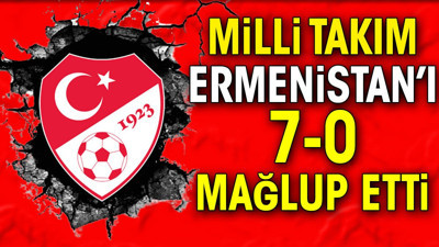 Milli takım Ermenistan'ı 7-0 mağlup etti