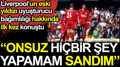 Liverpool'un eski yıldızı uyuşturucu bağımlılığı hakkında ilk kez konuştu. Onsuz hiçbir şey yapamam sandım