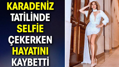 Karadeniz tatilinde selfie çekerken hayatını kaybetti