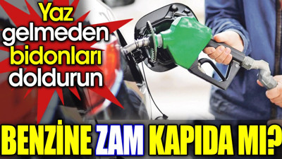 Benzine zam kapıda mı? Yaz gelmeden bidonları doldurun