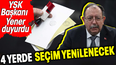 4 yerde seçim yenilenecek. YSK Başkanı Yener duyurdu