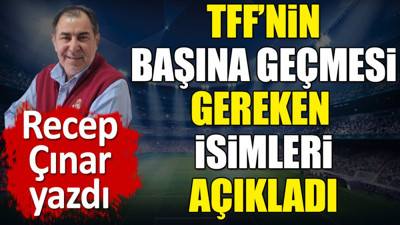 TFF'nin başına geçmesi gereken isimleri Recep Çınar tek tek açıkladı