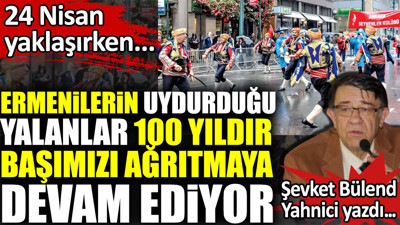 Ermenilerin uydurduğu yalanlar 100 yıldır başımızı ağrıtmaya devam ediyor. Şevket Bülend Yahnici yazdı