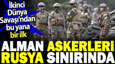 Alman askerleri Rusya sınırında. İkinci Dünya Savaşı'ndan bu yana bir ilk