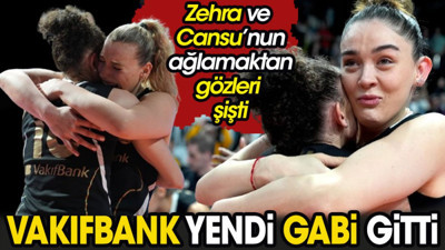Vakıfbank yendi Gabi gitti. Zehra Güneş ve Cansu'nun ağlamaktan gözleri şişti