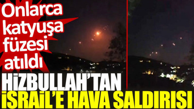 Hizbullah’tan İsrail'e hava saldırısı: Onlarca katyuşa füzesi atıldı
