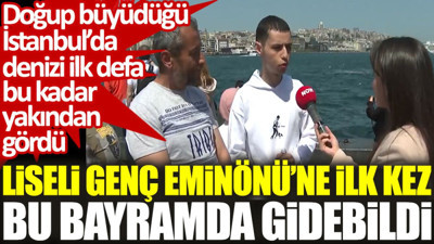 Doğup büyüdüğü İstanbul'da denizi ilk kez bu kadar yakından gördü: Liseli genç Eminönü'ne ilk kez bu bayramda gidebildi