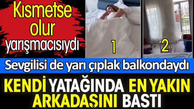 Kendi yatağında en yakın arkadaşını bastı. Kısmetse olur yarışmacısıydı. Sevgilisi de yarı çıplak balkondaydı