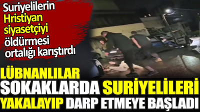 Lübnanlılar sokaklarda Suriyelileri yakalayıp darp etmeye başladı. Lübnanlı Hristiyan siyasetçinin öldürülmesi ortalığı karıştırdı