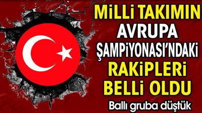 Milli takımın Avrupa Şampiyonası'ndaki rakipleri belli oldu. Ballı gruba düştük