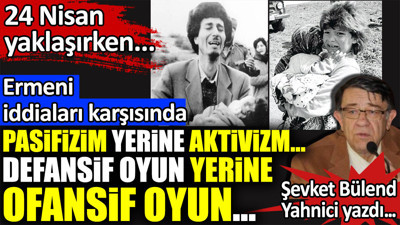 Ermeni iddiaları karşısında pasifizim yerine aktivizm. Defansif oyun yerine ofansif oyun. Şevket Bülend Yahnici yazdı
