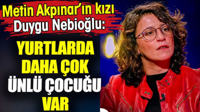 Metin Akpınar’ın kızı Duygu Nebioğlu: 'Yurtlarda daha çok ünlü çocuğu var'