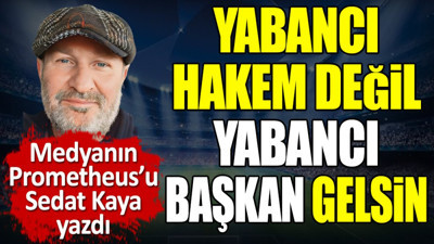 Yabancı hakem değil yabancı başkan gelsin. Sedat Kaya yazdı