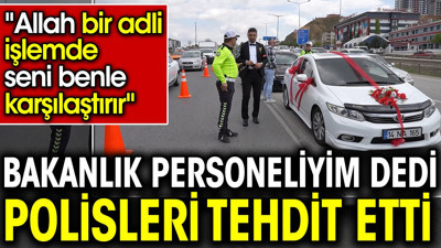 Bakanlık personeliyim dedi polisleri tehdit etti