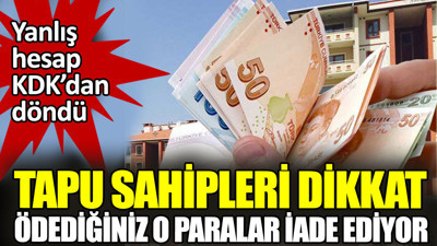 Tapu sahipleri dikkat. Ödediğiniz o paralar iade ediliyor