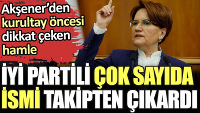 Akşener'den kurultay öncesi dikkat çeken hamle. İYİ Partili çok sayıda ismi takipten çıkardı