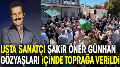 Usta sanatçı Şakir Öner Günhan gözyaşları içinde toprağa verildi