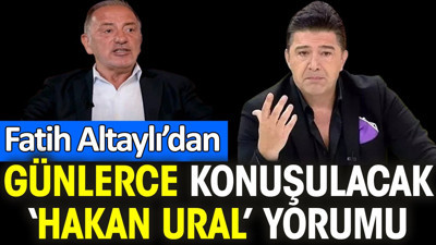 Fatih Altaylı’dan günlerce konuşulacak ‘Hakan Ural’ yorumu