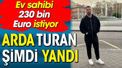 Arda Turan şimdi yandı. Ev sahibi 230 bin Euro istiyor
