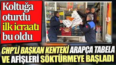 CHP'li başkan kentteki Arapça tabela ve afişleri söktürmeye başladı. Koltuğa oturdu ilk icraatı bu oldu