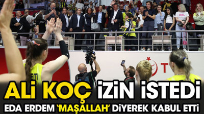 Ali Koç izin istedi Eda Erdem 'maşallah' diyerek kabul etti