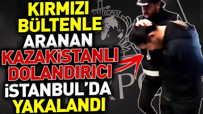 Kırmızı bültenle aranan Kazakistanlı dolandırıcı İstanbul'da yakalandı