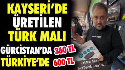Kayseri’de üretilen Türk malı Gürcistan’da 360 TL Türkiye’de 600 TL
