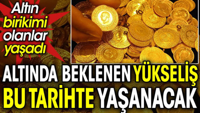 Altında beklenen yükseliş bu tarihte yaşanacak. Altın birikimi olanlar yaşadı