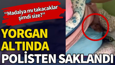 Yorgan altında polisten saklandı: "Madalya mı takacaklar şimdi size?"