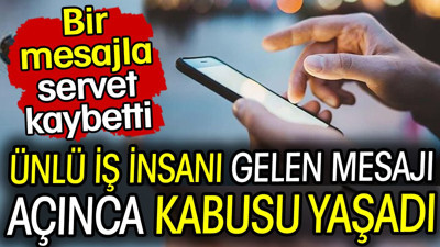 Ünlü iş insanı gelen mesajı açınca kabusu yaşadı! Bir mesajla servet kaybetti
