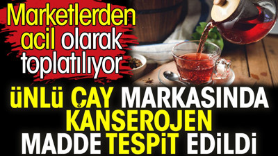 Ünlü çay markasında kanserojen madde tespit edildi. Marketlerden acil olarak toplatılıyor