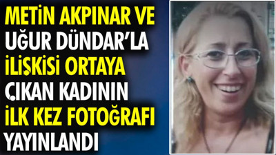 Metin Akpınar ve Uğur Dündar’la ilişkisi ortaya çıkan kadının ilk kez fotoğrafı yayınlandı