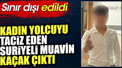 Kadın yolcuyu taciz eden Suriyeli muavin kaçak çıktı. Sınır dışı edildi