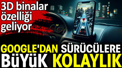 Google'dan sürücülere büyük kolaylık. 3D binalar özelliği geliyor