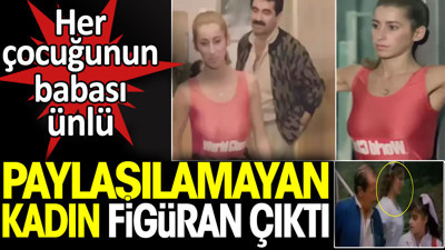 Paylaşılamayan kadın figüran çıktı. Her çocuğunun babası ünlü