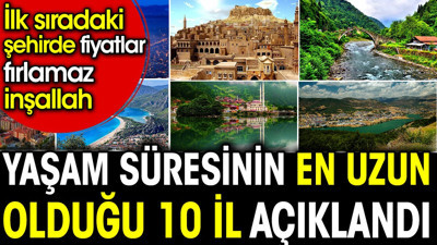 Yaşam süresinin en uzun olduğu 10 il açıklandı. İlk sıradaki şehirde fiyatlar fırlamaz inşallah
