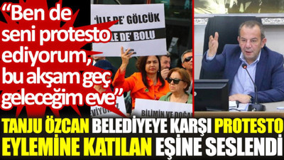 Tanju Özcan'dan, belediyeye karşı protesto eylemine katılan eşine: Ben de seni protesto ediyorum, bu akşam geç geleceğim eve