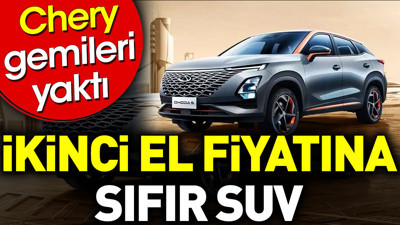 İkinci el fiyatına sıfır SUV. Chery gemileri yaktı