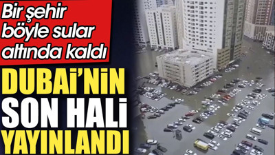 Dubai'nin son hali yayınlandı. Bir şehir böyle sular altında kaldı