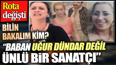 'Baban Uğur Dündar değil ünlü bir sanatçı'. Bilin bakalım kim? Rota değişti
