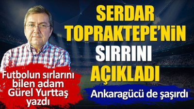 Serdar Topraktepe'nin sırrını açıkladı. Ankaragücü de şaşırdı. Gürel Yurttaş yazdı