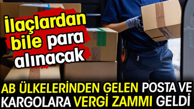 AB ülkelerinden gelen posta ve kargolara vergi zammı geldi! İlaçlardan bile para alınacak