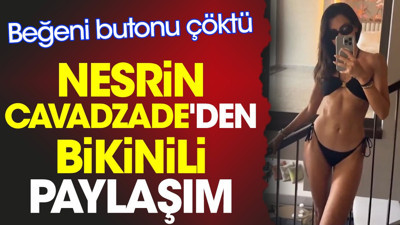 Nesrin Cavadzade'den bikinili paylaşım. Beğeni butonu çöktü