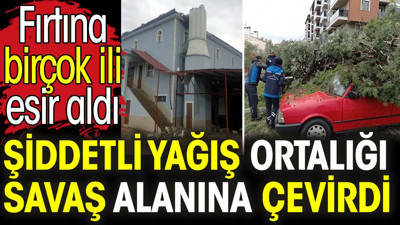 Şiddetli yağış ortalığı savaş alanına çevirdi. Fırtına birçok ili esir aldı