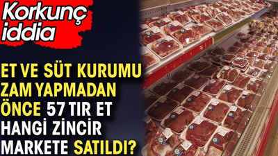 Et ve Süt Kurumu zam yapmadan önce 57 tır et hangi zincir markete satıldı?. Korkunç iddia