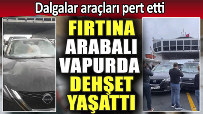 Fırtına arabalı vapurda dehşet yaşattı. Dalgalar araçları pert etti