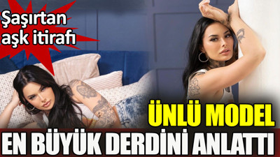 Ünlü model en büyük derdini anlattı. Şaşırtan aşk itirafı