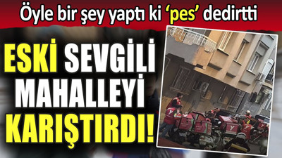 Eski sevgili mahalleyi karıştırdı!