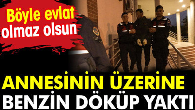 Annesinin üzerine benzin döküp yaktı. Böyle evlat olmaz olsun