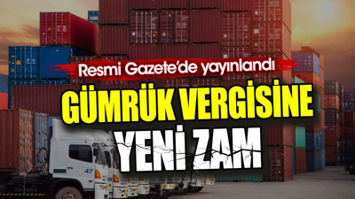 Gümrük vergisine yeni zam. Resmi Gazete’de yayınlandı